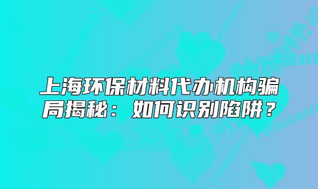 上海环保材料代办机构骗局揭秘:如何识别陷阱?
