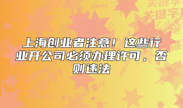 上海创业者注意!这些行业开公司必须办理许可,否则违法