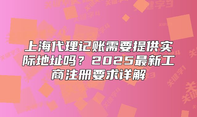上海代理记账需要提供实际地址吗?2025最新工商注册要求详解
