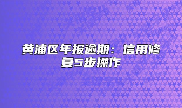 黄浦区年报逾期:信用修复5步操作