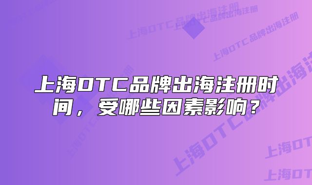上海DTC品牌出海注册时间,受哪些因素影响?