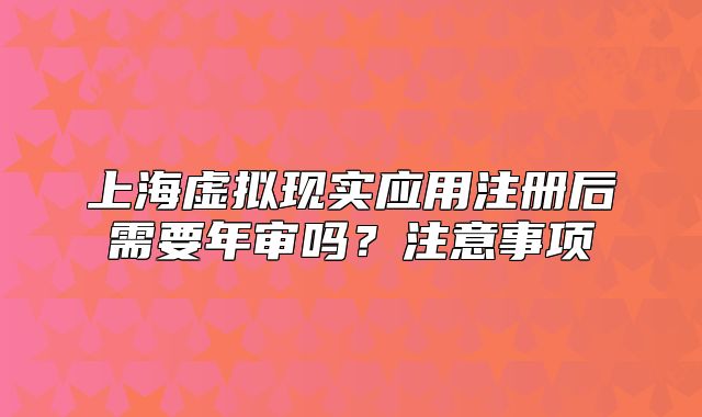 上海虚拟现实应用注册后需要年审吗?注意事项