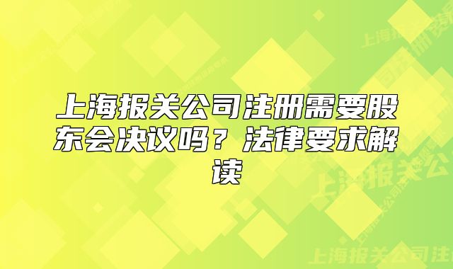 上海报关公司注册需要股东会决议吗?法律要求解读