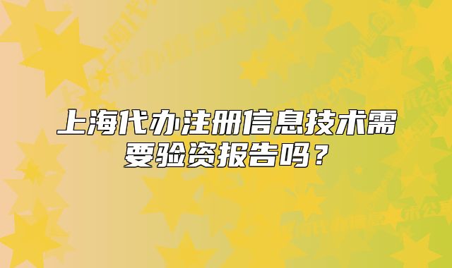 上海代办注册信息技术需要验资报告吗?