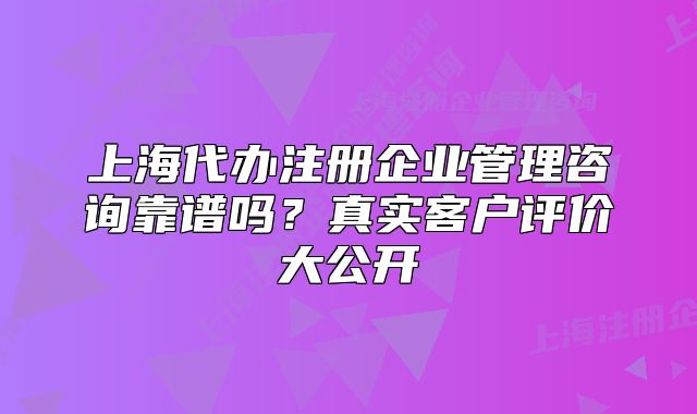 上海代办注册企业管理咨询靠谱吗?真实客户评价大公开