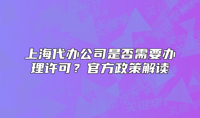 上海代办公司是否需要办理许可？官方政策解读