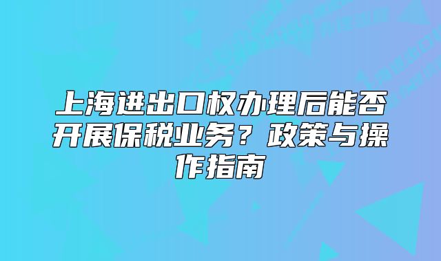上海进出口权办理后能否开展保税业务?政策与操作指南