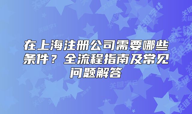 在上海注册公司需要哪些条件?全流程指南及常见问题解答