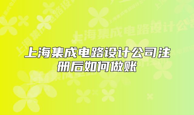 上海集成电路设计公司注册后如何做账
