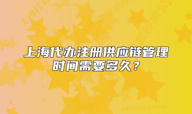 上海代办注册供应链管理时间需要多久?