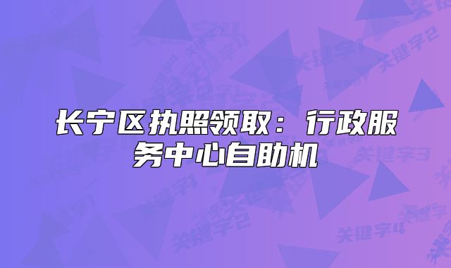 长宁区执照领取：行政服务中心自助机