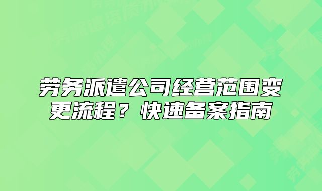 劳务派遣公司经营范围变更流程?快速备案指南