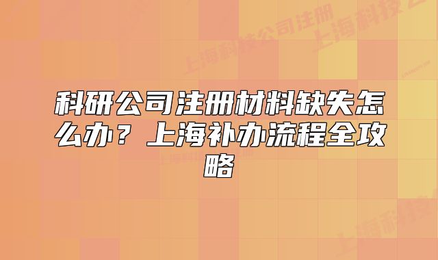 科研公司注册材料缺失怎么办?上海补办流程全攻略