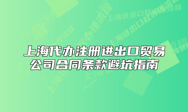 上海代办注册进出口贸易公司合同条款避坑指南