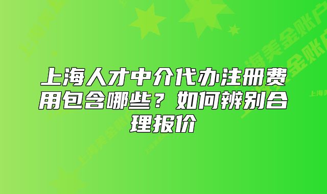 上海人才中介代办注册费用包含哪些?如何辨别合理报价