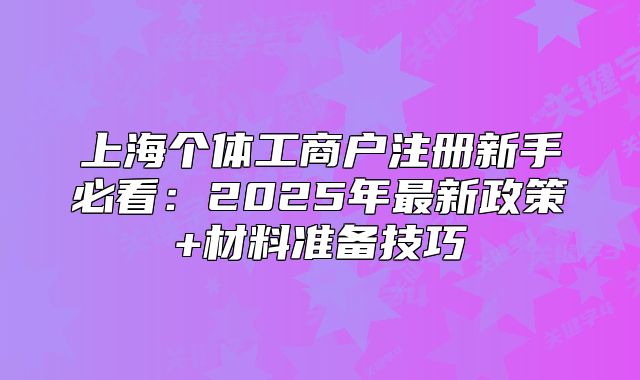 上海个体工商户注册新手必看:2025年最新政策+材料准备技巧