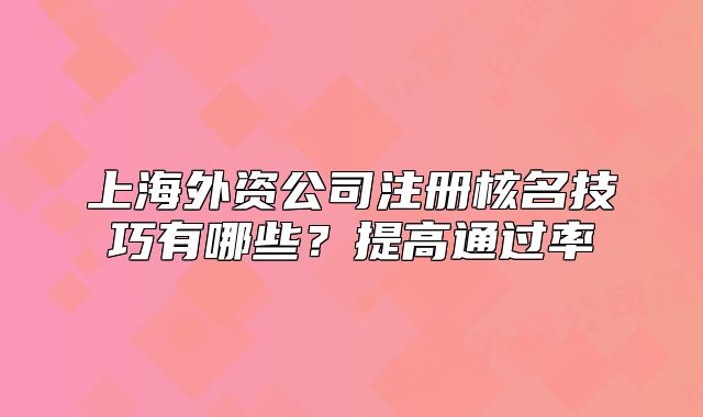 上海外资公司注册核名技巧有哪些？提高通过率
