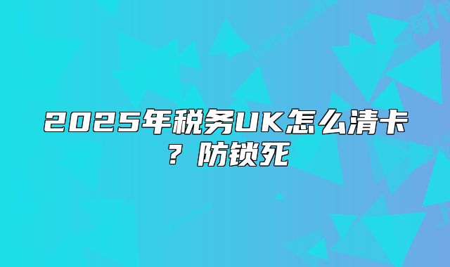2025年税务UK怎么清卡?防锁死