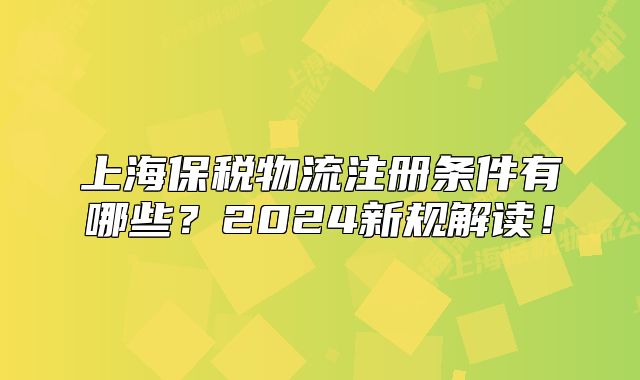 上海保税物流注册条件有哪些?2024新规解读!