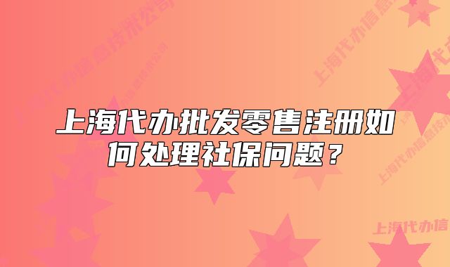 上海代办批发零售注册如何处理社保问题?