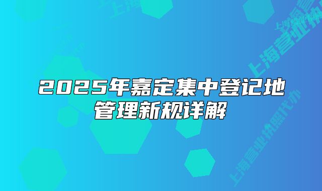 2025年嘉定集中登记地管理新规详解