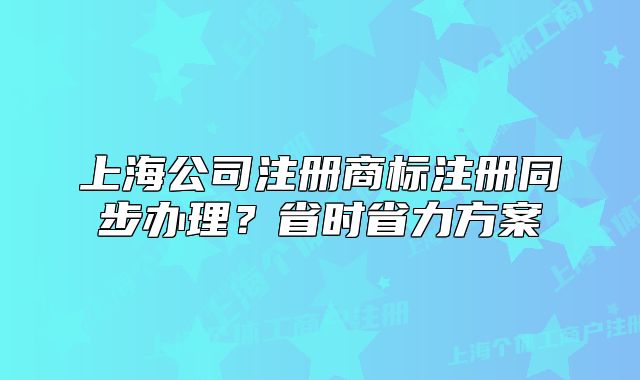 上海公司注册商标注册同步办理?省时省力方案