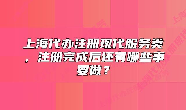 上海代办注册现代服务类,注册完成后还有哪些事要做?