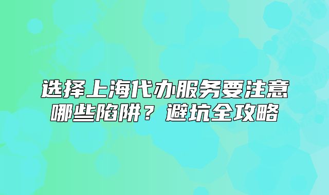 选择上海代办服务要注意哪些陷阱?避坑全攻略