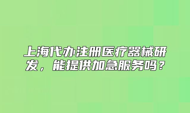 上海代办注册医疗器械研发,能提供加急服务吗?