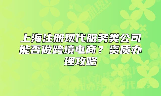 上海注册现代服务类公司能否做跨境电商?资质办理攻略