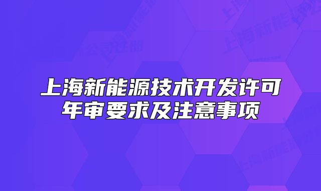 上海新能源技术开发许可年审要求及注意事项