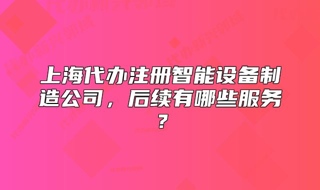 上海代办注册智能设备制造公司，后续有哪些服务？