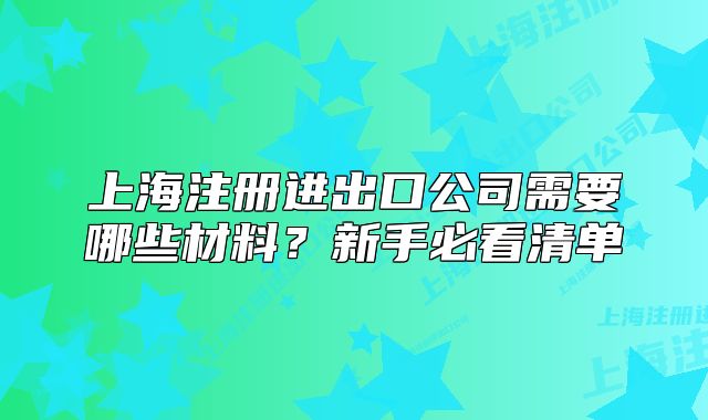 上海注册进出口公司需要哪些材料?新手必看清单
