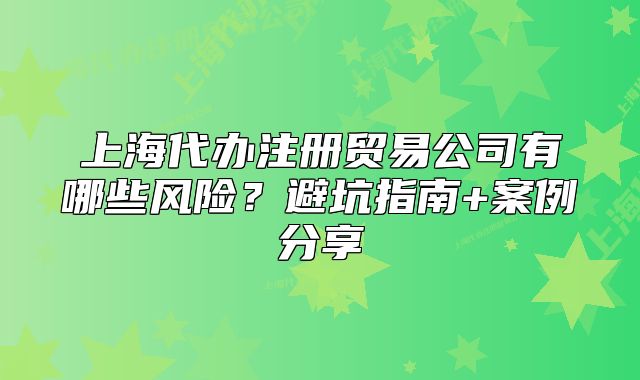 上海代办注册贸易公司有哪些风险?避坑指南+案例分享