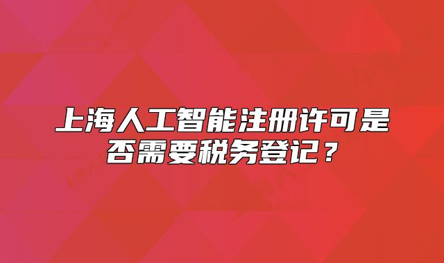 上海人工智能注册许可是否需要税务登记?