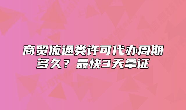 商贸流通类许可代办周期多久?最快3天拿证