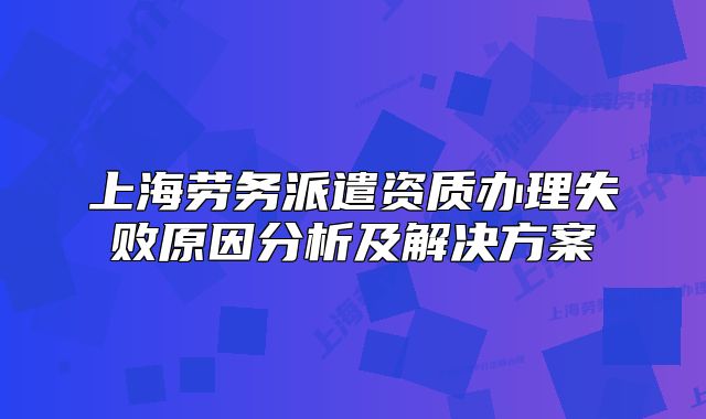 上海劳务派遣资质办理失败原因分析及解决方案