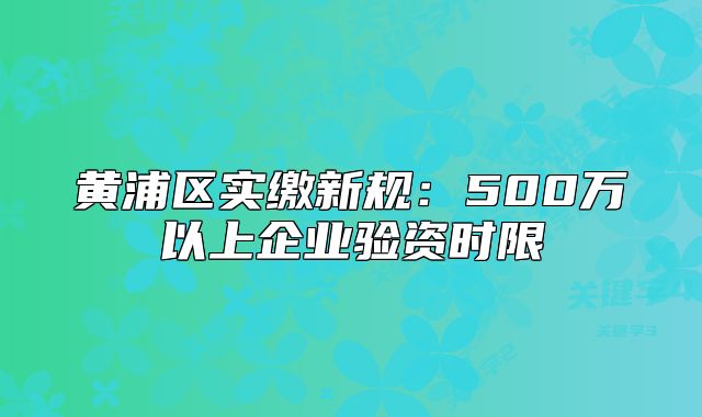 黄浦区实缴新规:500万以上企业验资时限