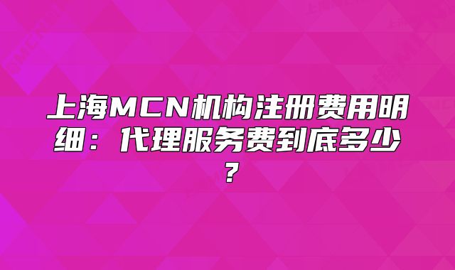 上海MCN机构注册费用明细:代理服务费到底多少?