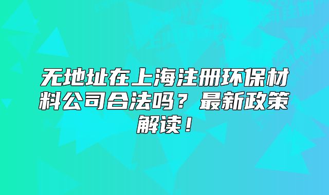 无地址在上海注册环保材料公司合法吗?最新政策解读!
