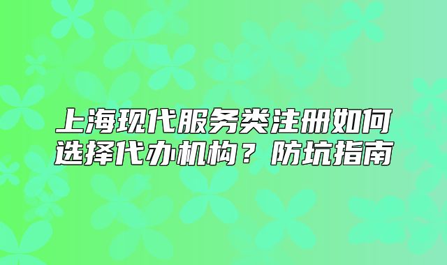 上海现代服务类注册如何选择代办机构?防坑指南