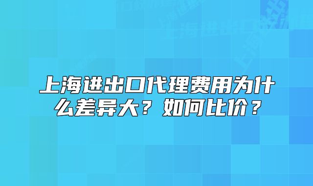 上海进出口代理费用为什么差异大?如何比价?