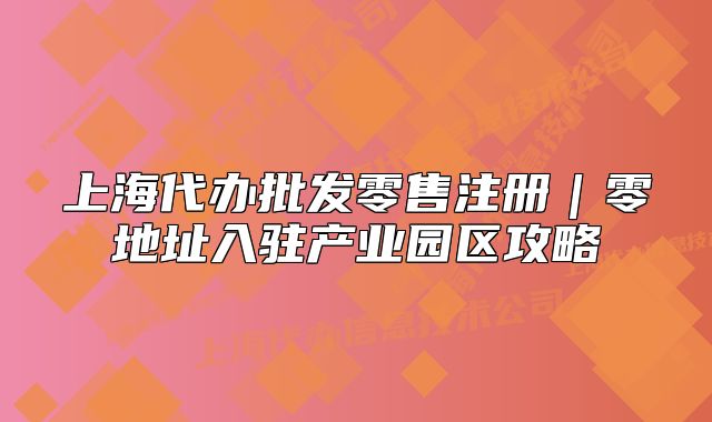 上海代办批发零售注册|零地址入驻产业园区攻略