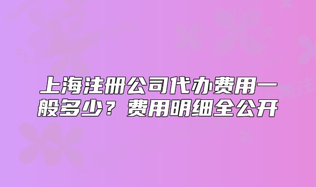 上海注册公司代办费用一般多少?费用明细全公开