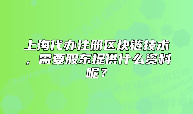 上海代办注册区块链技术,需要股东提供什么资料呢?