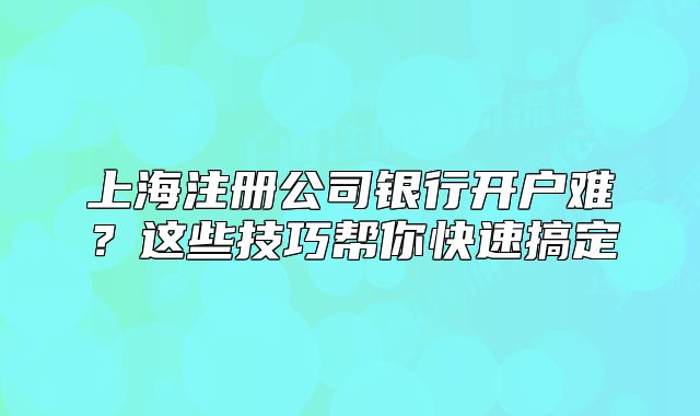 上海注册公司银行开户难?这些技巧帮你快速搞定