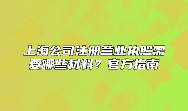 上海公司注册营业执照需要哪些材料?官方指南