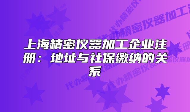 上海精密仪器加工企业注册:地址与社保缴纳的关系