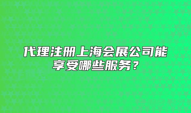 代理注册上海会展公司能享受哪些服务?