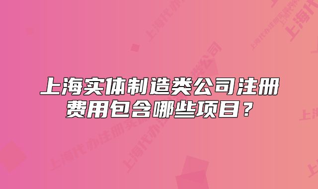 上海实体制造类公司注册费用包含哪些项目？
